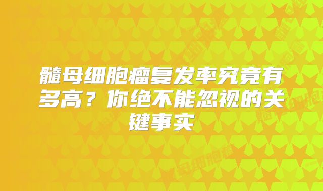 髓母细胞瘤复发率究竟有多高？你绝不能忽视的关键事实