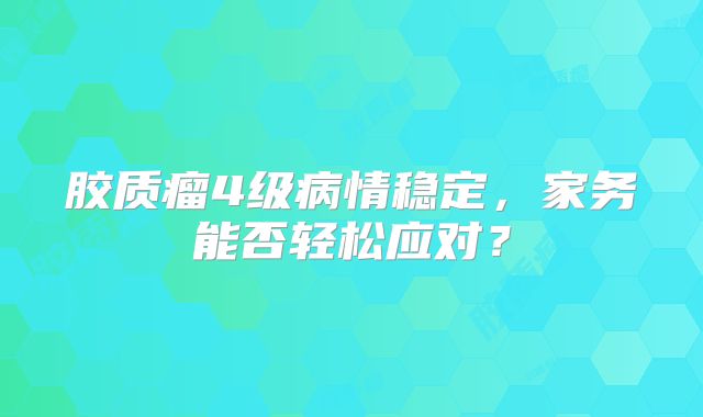 胶质瘤4级病情稳定，家务能否轻松应对？