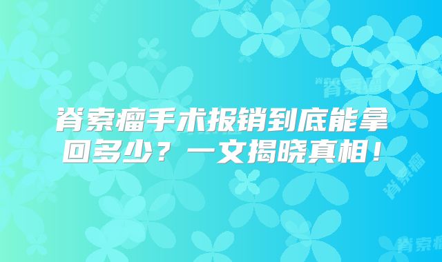 脊索瘤手术报销到底能拿回多少？一文揭晓真相！