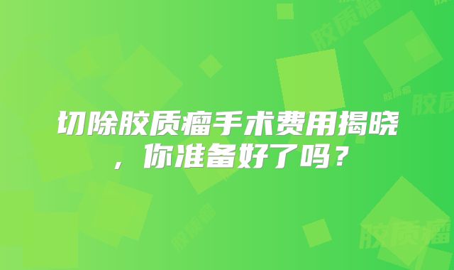 切除胶质瘤手术费用揭晓，你准备好了吗？