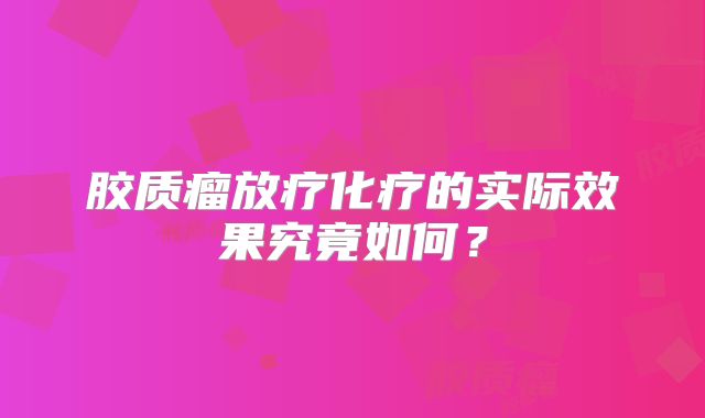 胶质瘤放疗化疗的实际效果究竟如何？