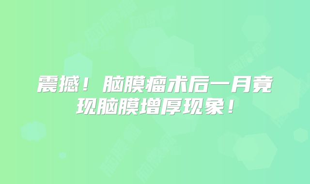 震撼！脑膜瘤术后一月竟现脑膜增厚现象！