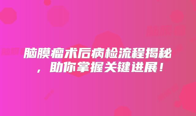 脑膜瘤术后病检流程揭秘，助你掌握关键进展！