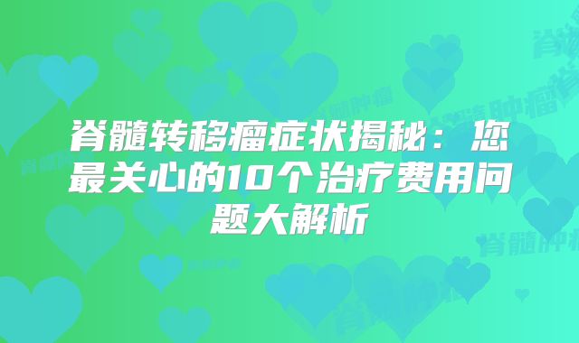 脊髓转移瘤症状揭秘：您最关心的10个治疗费用问题大解析