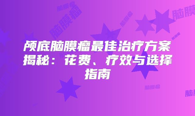 颅底脑膜瘤最佳治疗方案揭秘：花费、疗效与选择指南