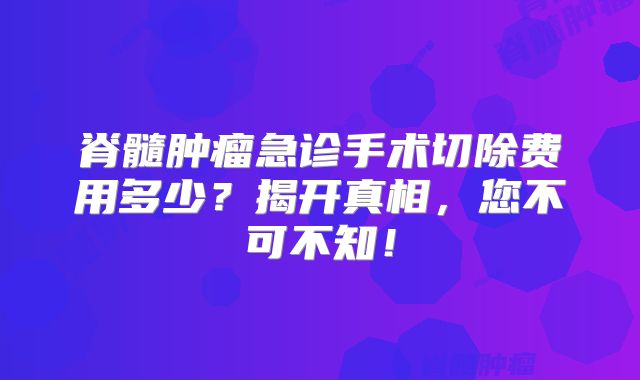脊髓肿瘤急诊手术切除费用多少？揭开真相，您不可不知！