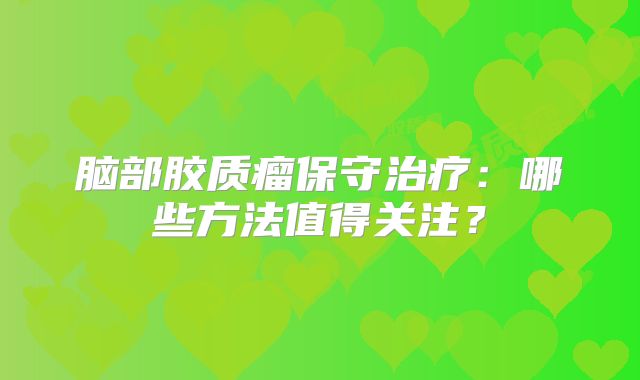 脑部胶质瘤保守治疗：哪些方法值得关注？