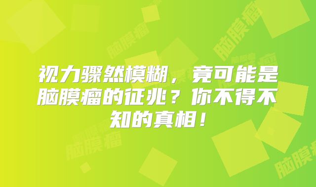 视力骤然模糊，竟可能是脑膜瘤的征兆？你不得不知的真相！