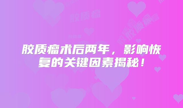 胶质瘤术后两年，影响恢复的关键因素揭秘！