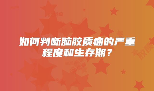 如何判断脑胶质瘤的严重程度和生存期？