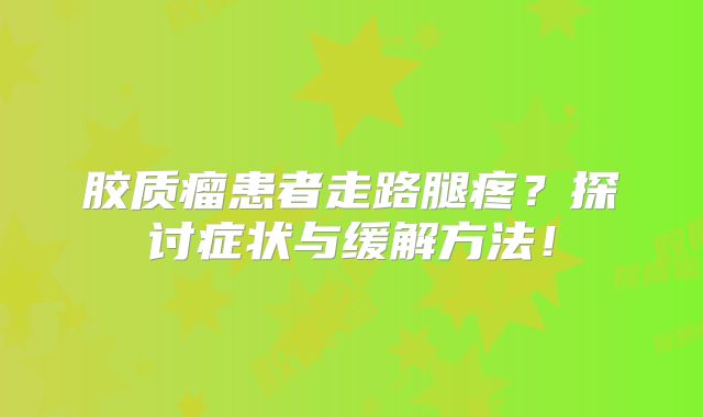 胶质瘤患者走路腿疼？探讨症状与缓解方法！