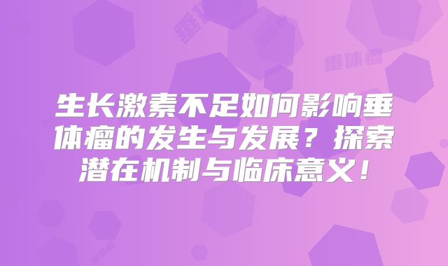 生长激素不足如何影响垂体瘤的发生与发展？探索潜在机制与临床意义！