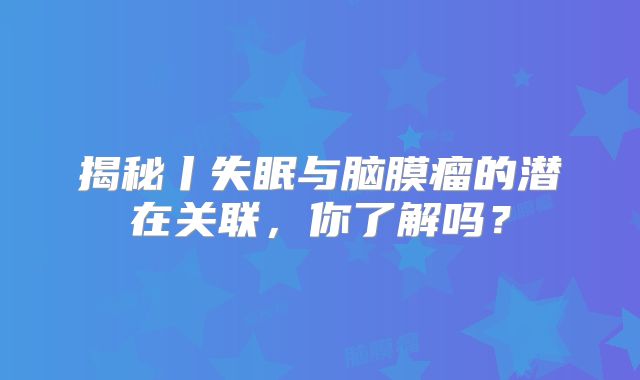 揭秘丨失眠与脑膜瘤的潜在关联，你了解吗？