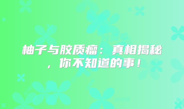 柚子与胶质瘤：真相揭秘，你不知道的事！