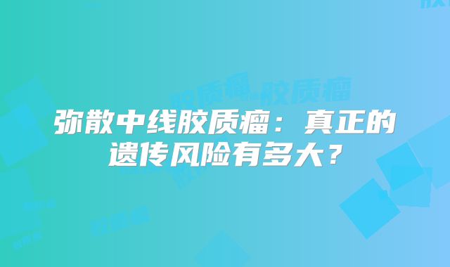 弥散中线胶质瘤：真正的遗传风险有多大？