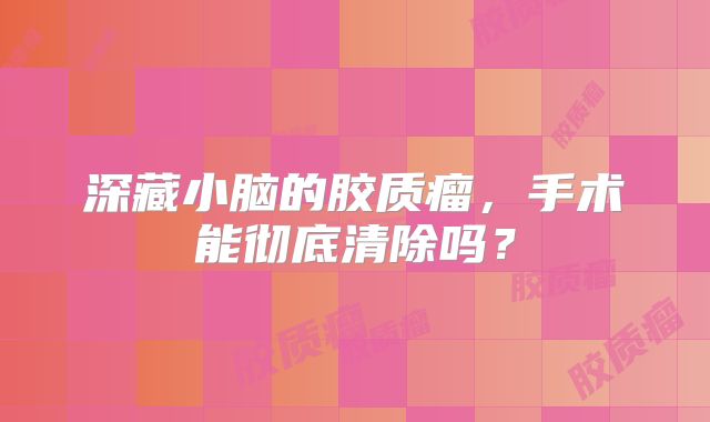 深藏小脑的胶质瘤，手术能彻底清除吗？