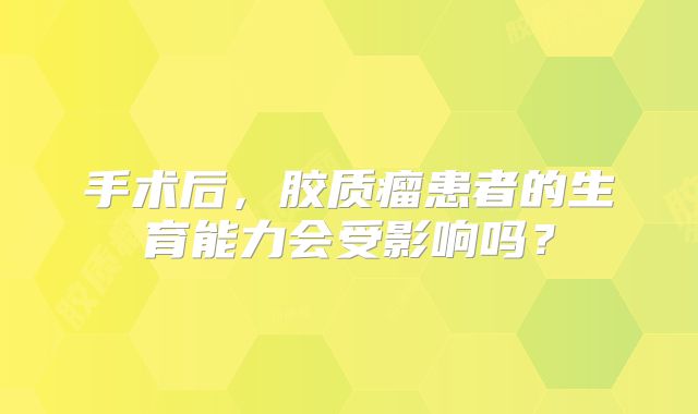 手术后，胶质瘤患者的生育能力会受影响吗？
