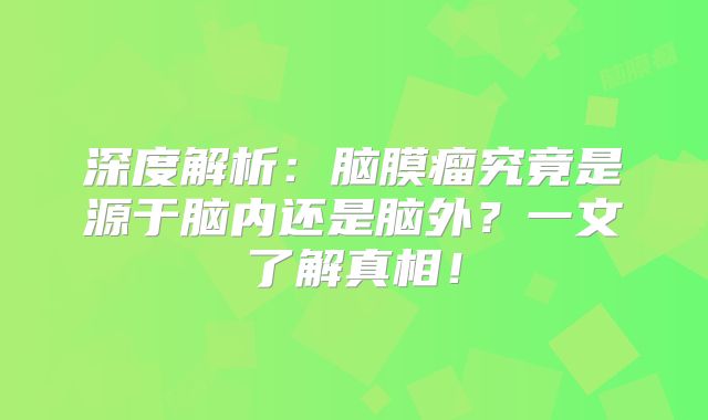 深度解析：脑膜瘤究竟是源于脑内还是脑外？一文了解真相！