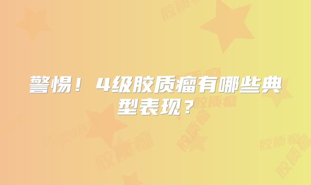 警惕！4级胶质瘤有哪些典型表现？