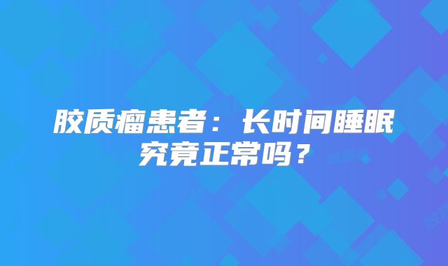 胶质瘤患者：长时间睡眠究竟正常吗？