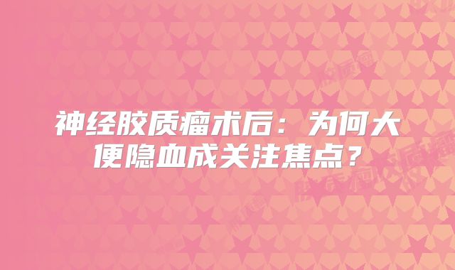 神经胶质瘤术后：为何大便隐血成关注焦点？