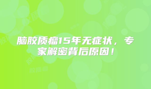 脑胶质瘤15年无症状，专家解密背后原因！