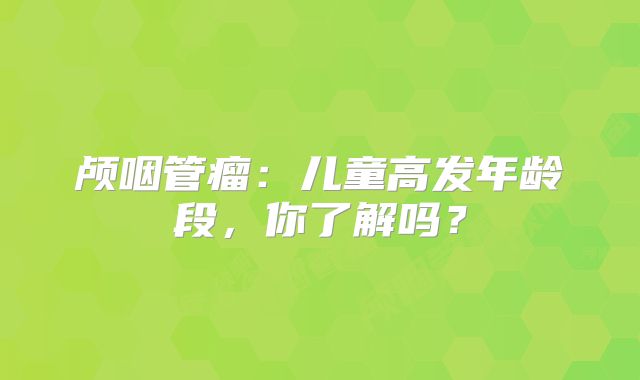 颅咽管瘤：儿童高发年龄段，你了解吗？