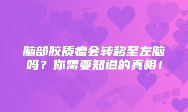脑部胶质瘤会转移至左脑吗？你需要知道的真相！