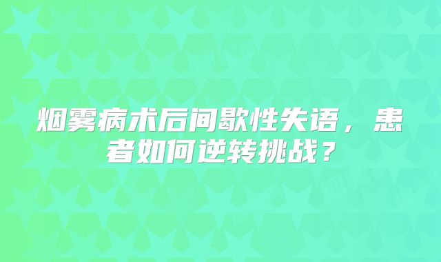 烟雾病术后间歇性失语，患者如何逆转挑战？