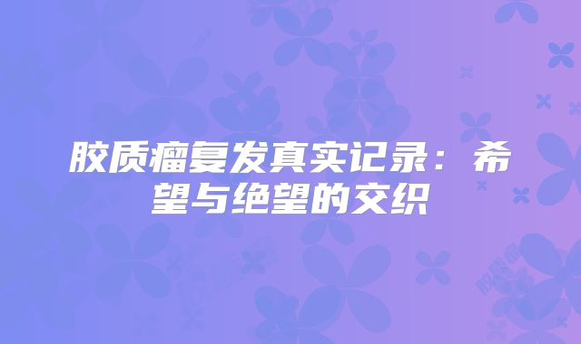 胶质瘤复发真实记录：希望与绝望的交织