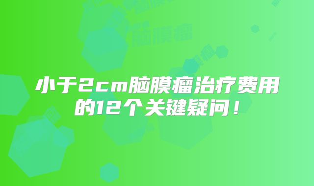 小于2cm脑膜瘤治疗费用的12个关键疑问！