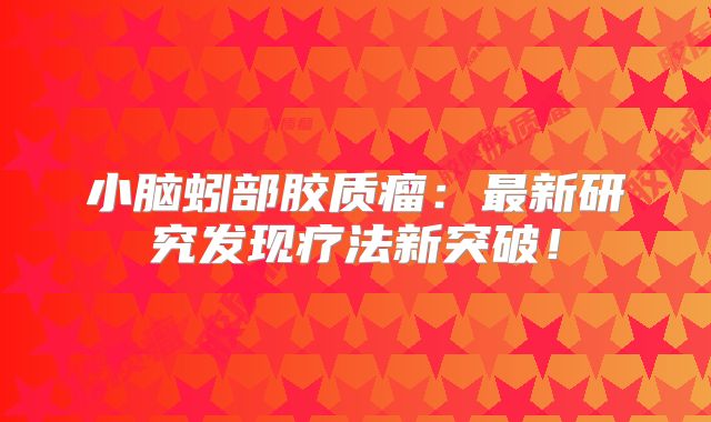 小脑蚓部胶质瘤：最新研究发现疗法新突破！