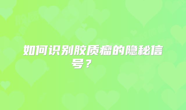 如何识别胶质瘤的隐秘信号？  