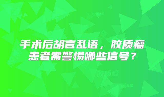 手术后胡言乱语，胶质瘤患者需警惕哪些信号？