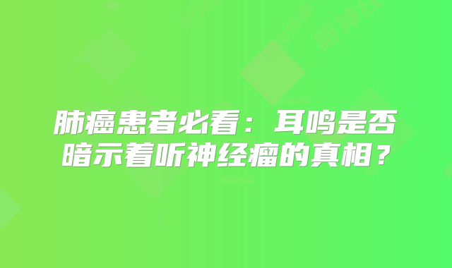 肺癌患者必看：耳鸣是否暗示着听神经瘤的真相？
