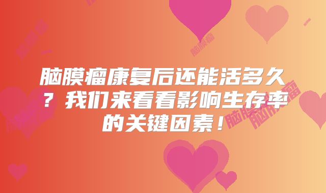 脑膜瘤康复后还能活多久？我们来看看影响生存率的关键因素！