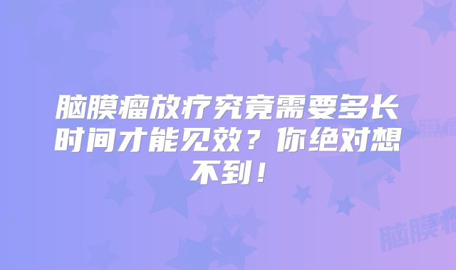 脑膜瘤放疗究竟需要多长时间才能见效？你绝对想不到！