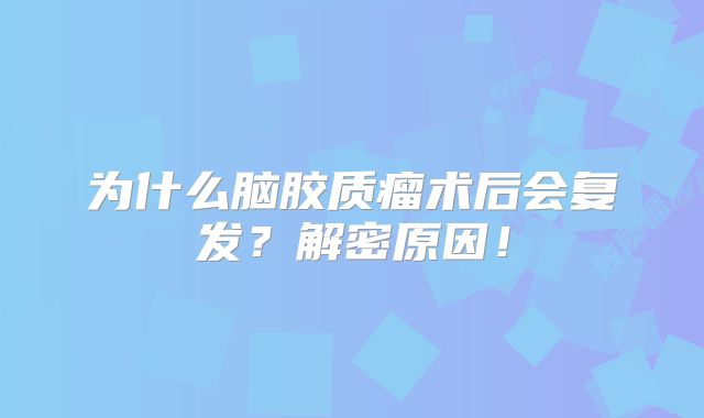 为什么脑胶质瘤术后会复发？解密原因！