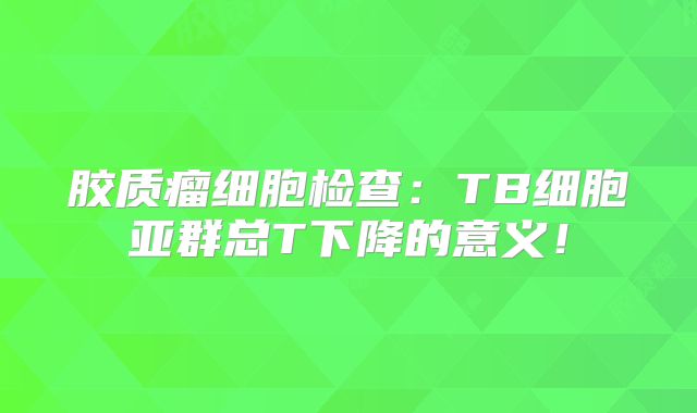 胶质瘤细胞检查：TB细胞亚群总T下降的意义！
