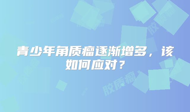 青少年角质瘤逐渐增多，该如何应对？