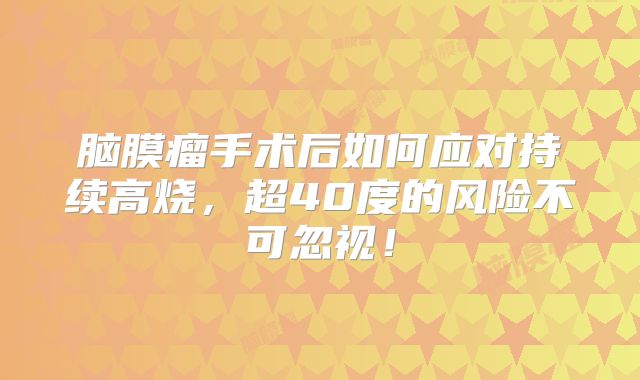 脑膜瘤手术后如何应对持续高烧，超40度的风险不可忽视！