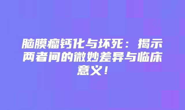 脑膜瘤钙化与坏死：揭示两者间的微妙差异与临床意义！