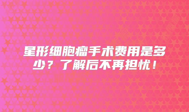 星形细胞瘤手术费用是多少？了解后不再担忧！