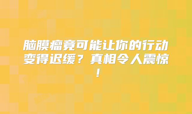 脑膜瘤竟可能让你的行动变得迟缓？真相令人震惊！