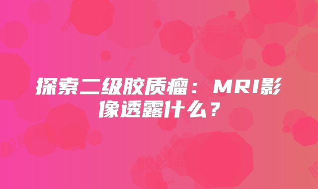 探索二级胶质瘤：MRI影像透露什么？