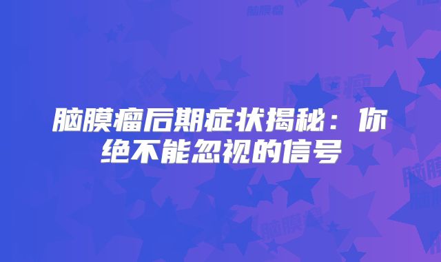 脑膜瘤后期症状揭秘：你绝不能忽视的信号