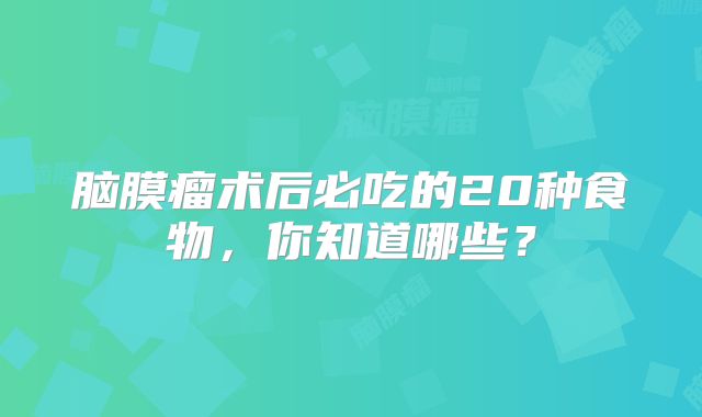 脑膜瘤术后必吃的20种食物，你知道哪些？