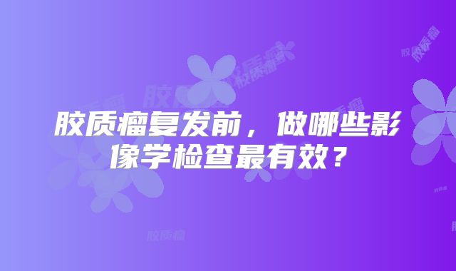 胶质瘤复发前，做哪些影像学检查最有效？