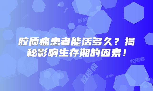 胶质瘤患者能活多久？揭秘影响生存期的因素！