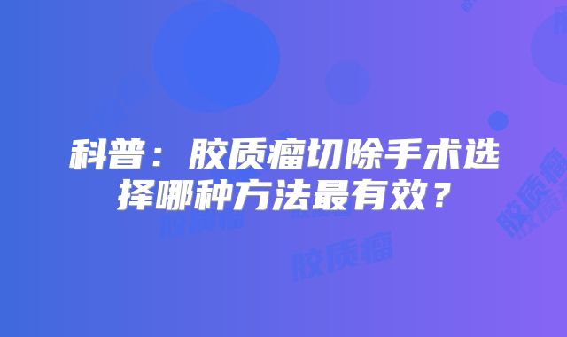 科普：胶质瘤切除手术选择哪种方法最有效？